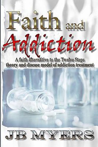 Cover image for Faith and Addiction: A faith alternative to the Twelve Steps theory and disease model of addiction treatment