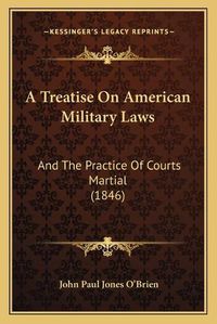 Cover image for A Treatise on American Military Laws: And the Practice of Courts Martial (1846)