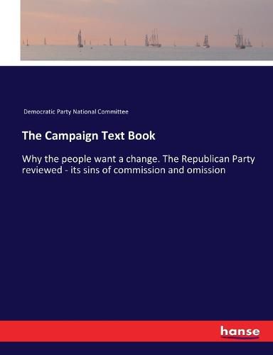 Cover image for The Campaign Text Book: Why the people want a change. The Republican Party reviewed - its sins of commission and omission