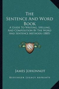 Cover image for The Sentence and Word Book: A Guide to Writing, Spelling, and Composition by the Word and Sentence Methods (1885)