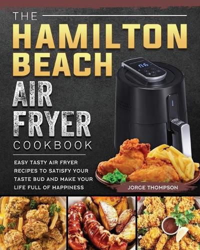 Cover image for The Hamilton Beach Air Fryer Cookbook: Easy Tasty Air Fryer Recipes to Satisfy Your Taste Bud and Make Your Life Full of Happiness