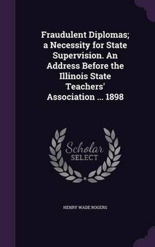 Fraudulent Diplomas; A Necessity for State Supervision. an Address Before the Illinois State Teachers' Association ... 1898