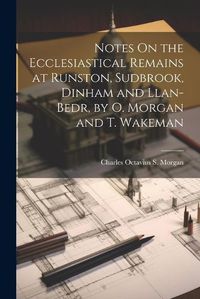 Cover image for Notes On the Ecclesiastical Remains at Runston, Sudbrook, Dinham and Llan-Bedr, by O. Morgan and T. Wakeman