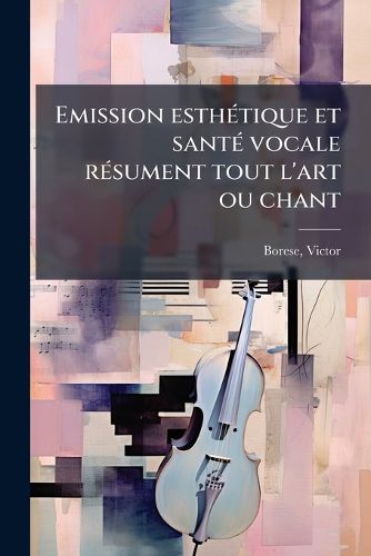 Cover image for Emission Esthetique Et Sante Vocale Resument Tout L'Art Ou Chant: Etude Sur La Voix