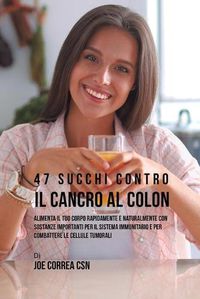 Cover image for 47 Succhi Contro Il Cancro Al Colon: Alimenta Il Tuo Corpo Rapidamente E Naturalmente Con Sostanze Importanti Per Il Sistema Immunitario E Per Combattere Le Cellule Tumorali