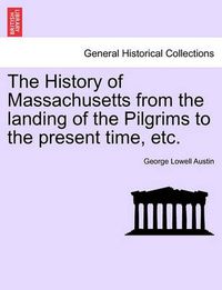 Cover image for The History of Massachusetts from the Landing of the Pilgrims to the Present Time, Etc.