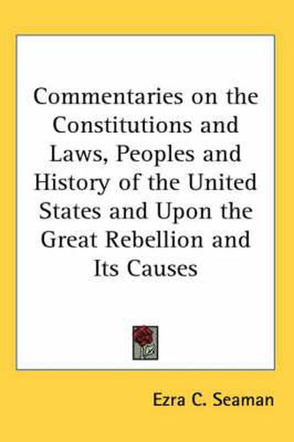Cover image for Commentaries on the Constitutions and Laws, Peoples and History of the United States and Upon the Great Rebellion and Its Causes