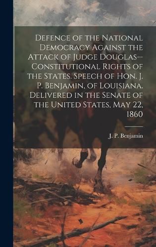 Cover image for Defence of the National Democracy Against the Attack of Judge Douglas--constitutional Rights of the States. Speech of Hon. J. P. Benjamin, of Louisiana. Delivered in the Senate of the United States, May 22, 1860