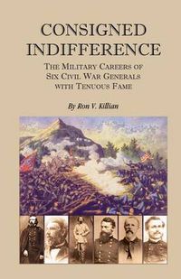 Cover image for Consigned Indifference: The Military Careers of Six Civil War Generals with Tenuous Fame