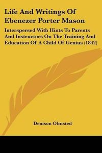 Cover image for Life and Writings of Ebenezer Porter Mason: Interspersed with Hints to Parents and Instructors on the Training and Education of a Child of Genius (1842)