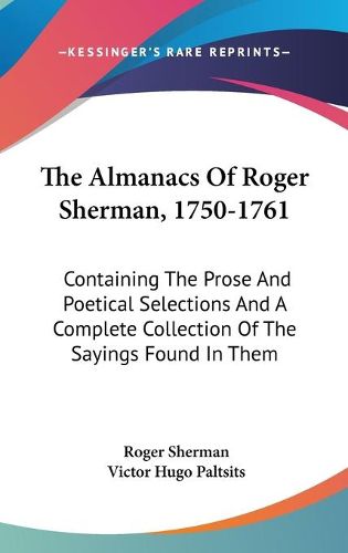 The Almanacs of Roger Sherman, 1750-1761: Containing the Prose and Poetical Selections and a Complete Collection of the Sayings Found in Them