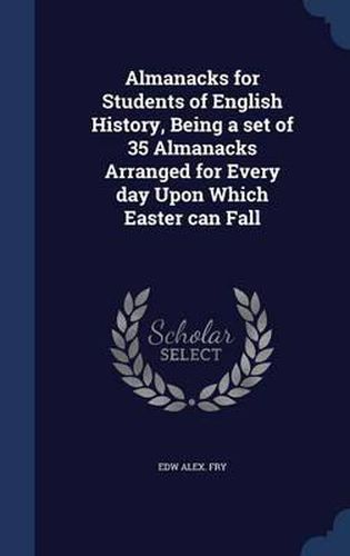 Almanacks for Students of English History, Being a Set of 35 Almanacks Arranged for Every Day Upon Which Easter Can Fall