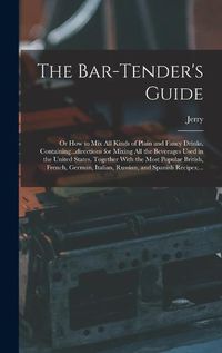 Cover image for The Bar-tender's Guide; or How to Mix All Kinds of Plain and Fancy Drinks, Containing...directions for Mixing All the Beverages Used in the United States, Together With the Most Popular British, French, German, Italian, Russian, and Spanish Recipes;...