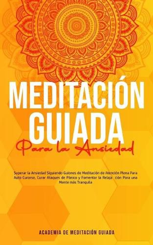 Meditacion Guiada Para la Ansiedad: Superar la Ansiedad Siguiendo Guiones de Meditacion de Atencion Plena Para Auto Curarse, Curar Ataques de Panico y Fomentar la Relajacion Para una Mente mas Tranquila