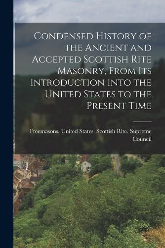 Cover image for Condensed History of the Ancient and Accepted Scottish Rite Masonry, From its Introduction Into the United States to the Present Time