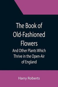 Cover image for The Book of Old-Fashioned Flowers; And Other Plants Which Thrive in the Open-Air of England