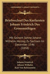 Cover image for Briefwechsel Des Kurfursten Johann Friedrich Des Grossmuthigen: Mit Seinem Sohne Johann Wilhelm, Herzog Zu Sachsen Im December 1546 (1858)