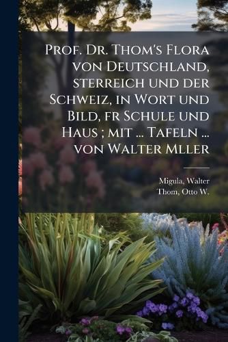 Cover image for Prof. Dr. Thom's Flora Von Deutschland, Sterreich Und Der Schweiz, in Wort Und Bild, Fr Schule Und Haus; Mit ... Tafeln ... Von Walter Mller