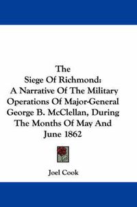 Cover image for The Siege Of Richmond: A Narrative Of The Military Operations Of Major-General George B. McClellan, During The Months Of May And June 1862