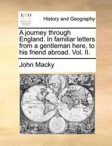 A Journey Through England. in Familiar Letters from a Gentleman Here, to His Friend Abroad. Vol. II.