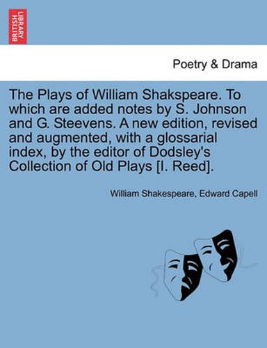 Cover image for The Plays of William Shakspeare. to Which Are Added Notes by S. Johnson and G. Steevens. a New Edition, Revised and Augmented, with a Glossarial Index, by the Editor of Dodsley's Collection of Old Plays [I. Reed].