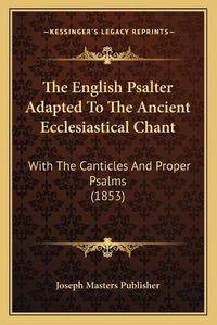 Cover image for The English Psalter Adapted to the Ancient Ecclesiastical Chant: With the Canticles and Proper Psalms (1853)