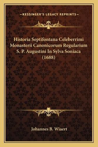 Cover image for Historia Septifontana Celeberrimi Monasterii Canonicorum Regularium S. P. Augustini in Sylva Soniaca (1688)