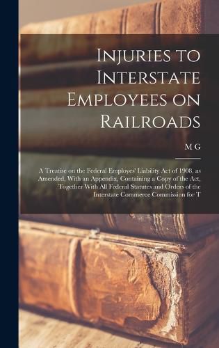 Injuries to Interstate Employees on Railroads; a Treatise on the Federal Employes' Liability act of 1908, as Amended, With an Appendix, Containing a Copy of the act, Together With all Federal Statutes and Orders of the Interstate Commerce Commission for T