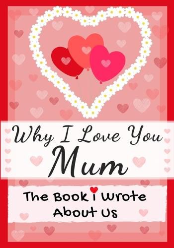 Why I Love You Mum: The Book I Wrote About Us Perfect for Kids Valentine's Day Gift, Birthdays, Christmas, Anniversaries, Mother's Day or just to say I Love You.