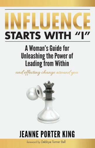 Influence Starts with  I: A Woman's Guide for Unleashing the Power of Leading from Within and Effecting Change Around You