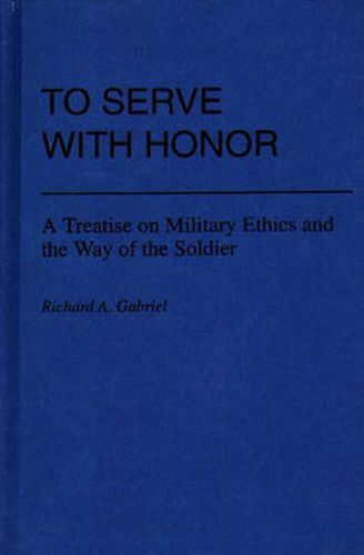 Cover image for To Serve with Honor: A Treatise on Military Ethics and the Way of the Soldier