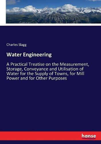 Cover image for Water Engineering: A Practical Treatise on the Measurement, Storage, Conveyance and Utilisation of Water for the Supply of Towns, for Mill Power and for Other Purposes