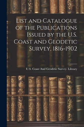Cover image for List and Catalogue of the Publications Issued by the U.S. Coast and Geodetic Survey, 1816-1902