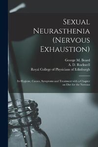 Cover image for Sexual Neurasthenia (nervous Exhaustion): Its Hygiene, Causes, Symptoms and Treatment With a Chapter on Diet for the Nervous