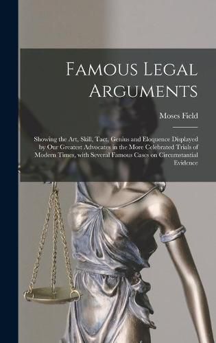 Cover image for Famous Legal Arguments: Showing the Art, Skill, Tact, Genius and Eloquence Displayed by Our Greatest Advocates in the More Celebrated Trials of Modern Times, With Several Famous Cases on Circumstantial Evidence