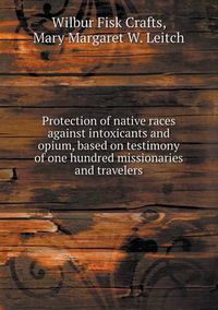 Cover image for Protection of native races against intoxicants and opium, based on testimony of one hundred missionaries and travelers