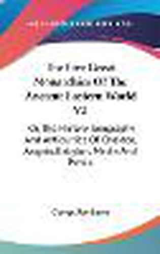Cover image for The Five Great Monarchies of the Ancient Eastern World, Volume 2: Or, the History, Geography and Antiquities of Chaldea, Assyria, Babylon, Media and Persia