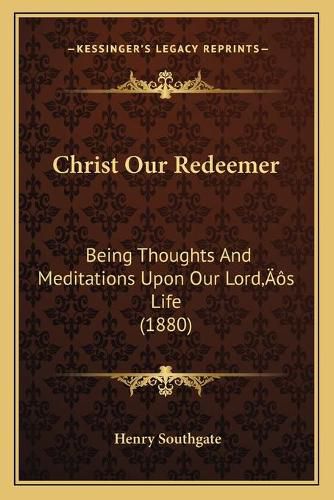 Christ Our Redeemer: Being Thoughts and Meditations Upon Our Lordacentsa -A Centss Life (1880)