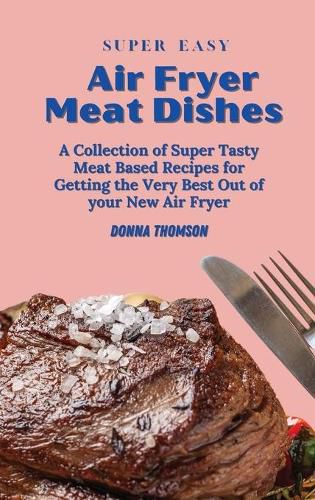 Cover image for Super Easy Air Fryer Meat Dishes: The Beginner Friendly Air Fryer Guide to Preparing Delicious Meat Dishes