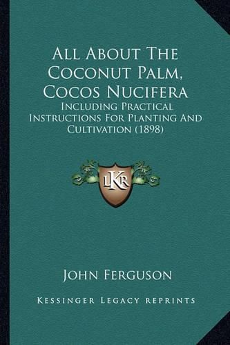 All about the Coconut Palm, Cocos Nucifera: Including Practical Instructions for Planting and Cultivation (1898)