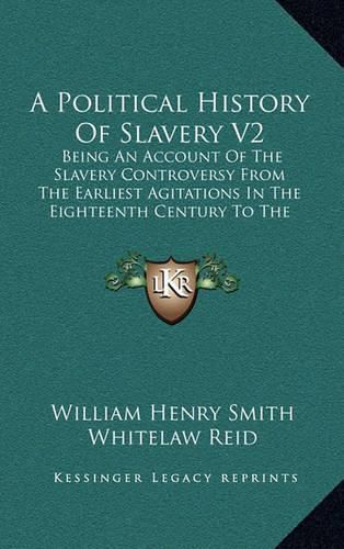 A Political History of Slavery V2: Being an Account of the Slavery Controversy from the Earliest Agitations in the Eighteenth Century to the Close of the Reconstruction Period in America