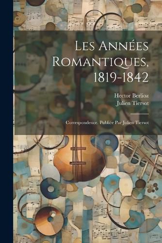 Cover image for Les annees romantiques, 1819-1842; correspondence. Publiee par Julien Tiersot
