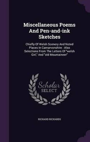 Cover image for Miscellaneous Poems and Pen-And-Ink Sketches: Chiefly of Welsh Scenery and Noted Places in Carnarvonshire: Also Selections from the Letters of Welsh Girl, and Old Mountaineer