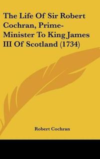 Cover image for The Life of Sir Robert Cochran, Prime-Minister to King James III of Scotland (1734)