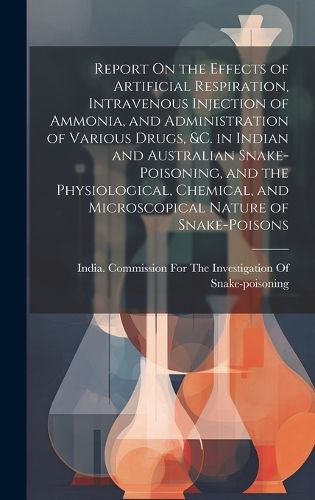 Cover image for Report On the Effects of Artificial Respiration, Intravenous Injection of Ammonia, and Administration of Various Drugs, &C. in Indian and Australian Snake-Poisoning, and the Physiological, Chemical, and Microscopical Nature of Snake-Poisons