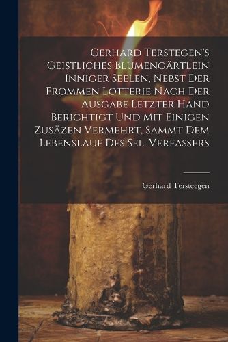 Gerhard Terstegen's Geistliches Blumengaertlein Inniger Seelen, Nebst Der Frommen Lotterie Nach Der Ausgabe Letzter Hand Berichtigt Und Mit Einigen Zusaezen Vermehrt, Sammt Dem Lebenslauf Des Sel. Verfassers