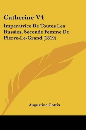 Cover image for Catherine V4: Imperatrice de Toutes Les Russies, Seconde Femme de Pierre-Le-Grand (1819)