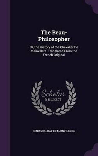 Cover image for The Beau-Philosopher: Or, the History of the Chevalier de Mainvillers. Translated from the French Original