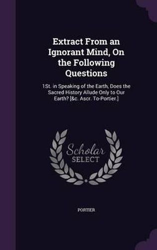 Extract from an Ignorant Mind, on the Following Questions: 1st. in Speaking of the Earth, Does the Sacred History Allude Only to Our Earth? [&C. Ascr. To-Portier.]