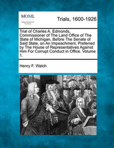 Cover image for Trial of Charles A. Edmonds, Commissioner of the Land Office of the State of Michigan, Before the Senate of Said State, on an Impeachment, Preferred by the House of Representatives Against Him for Corrupt Conduct in Office, Crimes... Volume 1 of 2